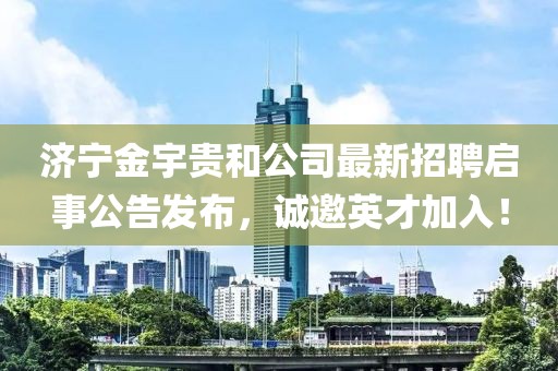 濟(jì)寧金宇貴和公司最新招聘啟事公告發(fā)布，誠邀英才加入！