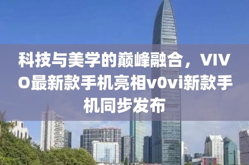 科技與美學(xué)的巔峰融合，VIVO最新款手機(jī)亮相v0vi新款手機(jī)同步發(fā)布