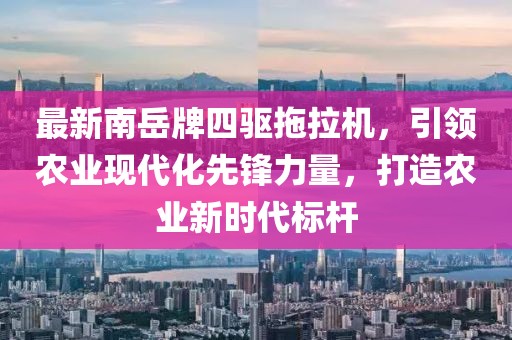 最新南岳牌四驅(qū)拖拉機，引領農(nóng)業(yè)現(xiàn)代化先鋒力量，打造農(nóng)業(yè)新時代標桿