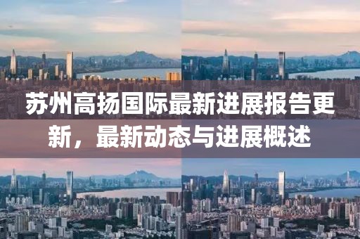 蘇州高揚(yáng)國際最新進(jìn)展報(bào)告更新，最新動(dòng)態(tài)與進(jìn)展概述