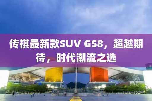傳祺最新款SUV GS8，超越期待，時(shí)代潮流之選