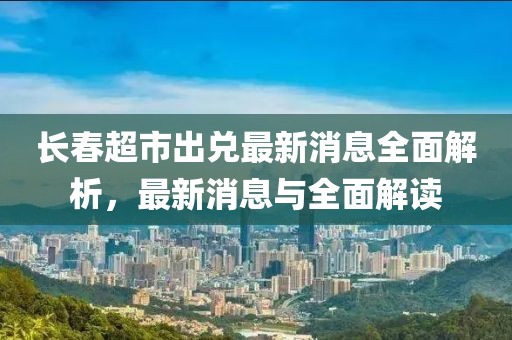 長春超市出兌最新消息全面解析，最新消息與全面解讀