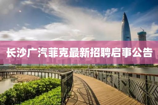 長(zhǎng)沙廣汽菲克最新招聘啟事公告
