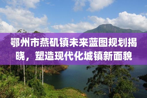 鄂州市燕磯鎮(zhèn)未來藍圖規(guī)劃揭曉，塑造現(xiàn)代化城鎮(zhèn)新面貌