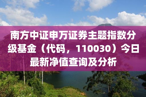 南方中證申萬證券主題指數(shù)分級基金（代碼，110030）今日最新凈值查詢及分析