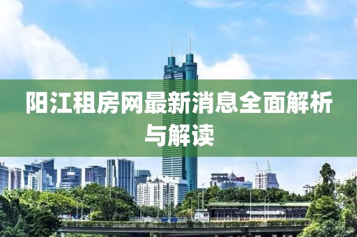 陽江租房網(wǎng)最新消息全面解析與解讀