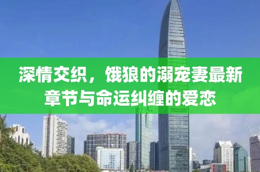 深情交織，餓狼的溺寵妻最新章節(jié)與命運糾纏的愛戀