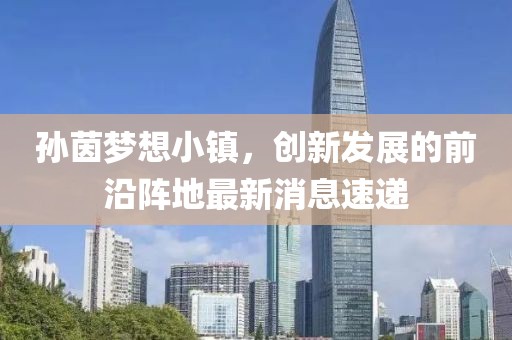 孫茵夢想小鎮(zhèn)，創(chuàng)新發(fā)展的前沿陣地最新消息速遞
