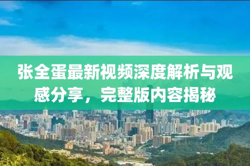 張全蛋最新視頻深度解析與觀感分享，完整版內(nèi)容揭秘
