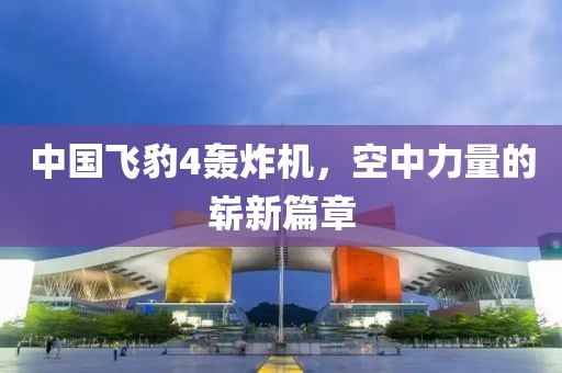 中國(guó)飛豹4轟炸機(jī)，空中力量的嶄新篇章