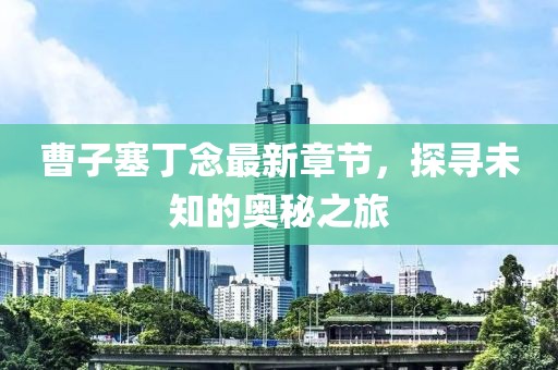 曹子塞丁念最新章節(jié)，探尋未知的奧秘之旅