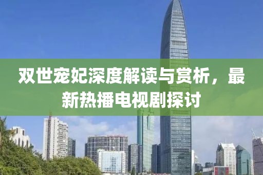雙世寵妃深度解讀與賞析，最新熱播電視劇探討