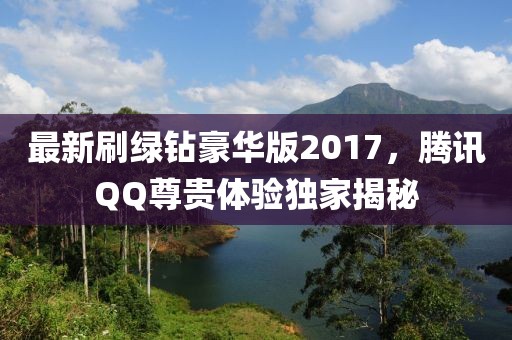 最新刷綠鉆豪華版2017，騰訊QQ尊貴體驗獨家揭秘