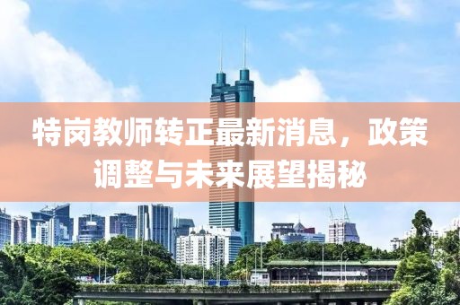 特崗教師轉(zhuǎn)正最新消息，政策調(diào)整與未來展望揭秘