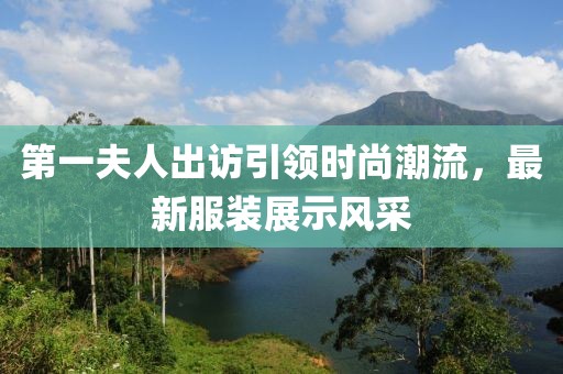 第一夫人出訪引領(lǐng)時尚潮流，最新服裝展示風(fēng)采