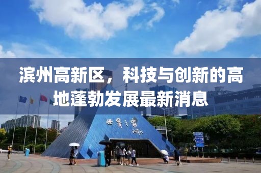 濱州高新區(qū)，科技與創(chuàng)新的高地蓬勃發(fā)展最新消息