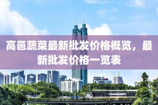 高邑蔬菜最新批發(fā)價(jià)格概覽，最新批發(fā)價(jià)格一覽表
