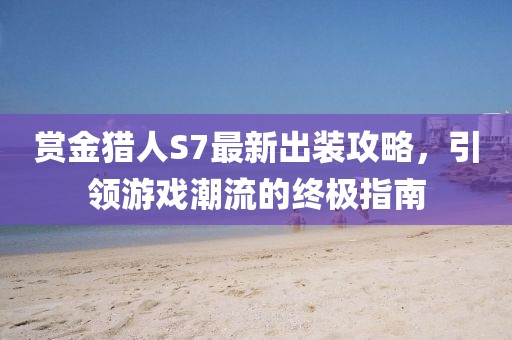 賞金獵人S7最新出裝攻略，引領(lǐng)游戲潮流的終極指南