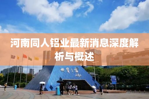河南同人鋁業(yè)最新消息深度解析與概述