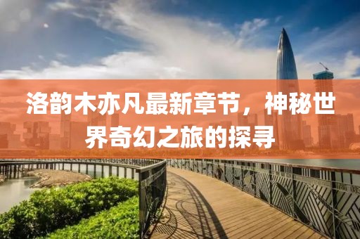 洛韻木亦凡最新章節(jié)，神秘世界奇幻之旅的探尋