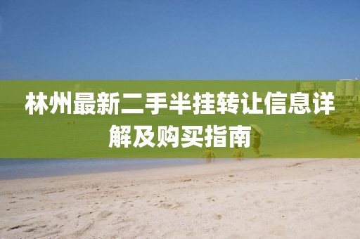 林州最新二手半掛轉(zhuǎn)讓信息詳解及購(gòu)買(mǎi)指南