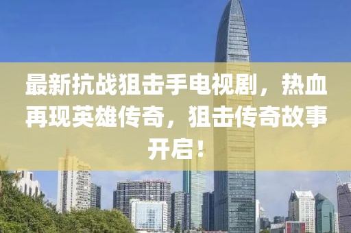 最新抗戰(zhàn)狙擊手電視劇，熱血再現(xiàn)英雄傳奇，狙擊傳奇故事開啟！