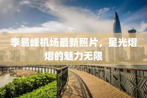 李易峰機(jī)場最新照片，星光熠熠的魅力無限