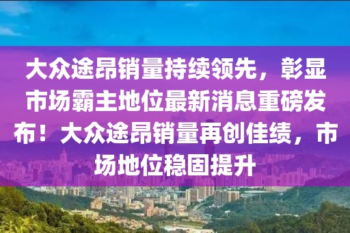 大眾途昂銷量持續(xù)領(lǐng)先，彰顯市場霸主地位最新消息重磅發(fā)布！大眾途昂銷量再創(chuàng)佳績，市場地位穩(wěn)固提升