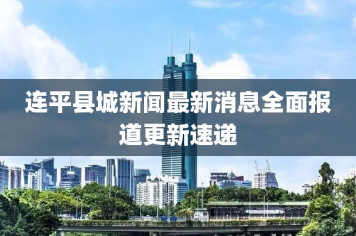 連平縣城新聞最新消息全面報道更新速遞