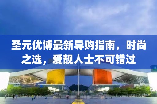 圣元優(yōu)博最新導(dǎo)購指南，時(shí)尚之選，愛靚人士不可錯(cuò)過