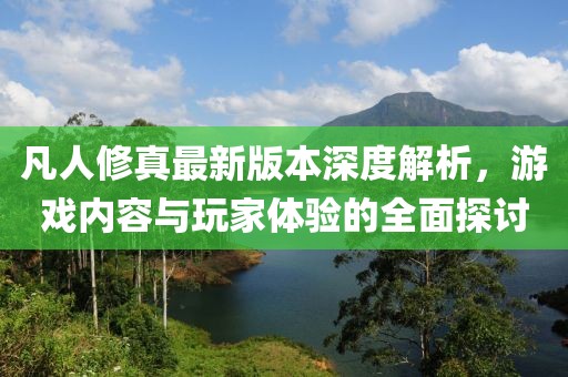 凡人修真最新版本深度解析，游戲內(nèi)容與玩家體驗的全面探討
