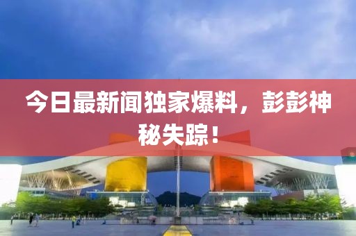 今日最新聞獨(dú)家爆料，彭彭神秘失蹤！