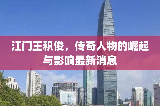 江門王積俊，傳奇人物的崛起與影響最新消息