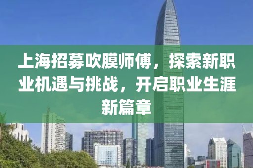 上海招募吹膜師傅，探索新職業(yè)機(jī)遇與挑戰(zhàn)，開啟職業(yè)生涯新篇章