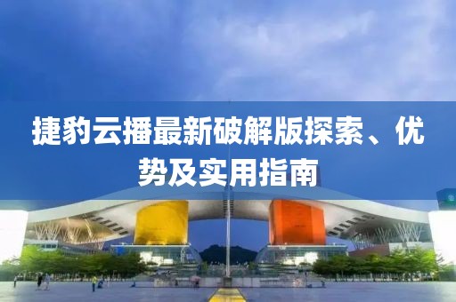 捷豹云播最新破解版探索、優(yōu)勢(shì)及實(shí)用指南
