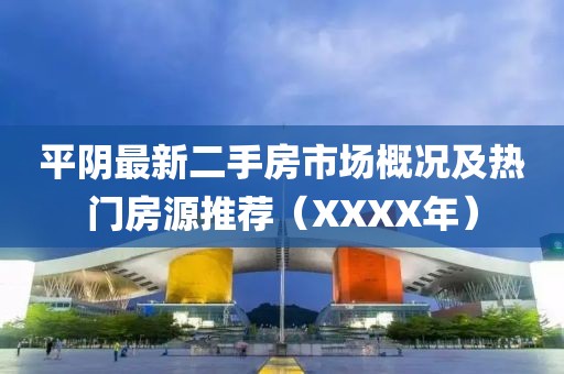 平陰最新二手房市場(chǎng)概況及熱門房源推薦（XXXX年）