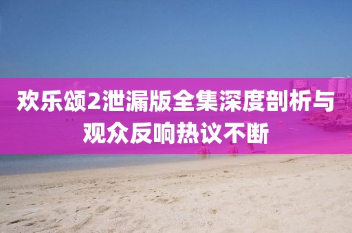 歡樂(lè)頌2泄漏版全集深度剖析與觀眾反響熱議不斷