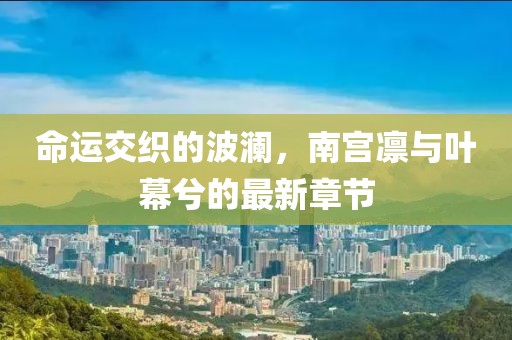 命運(yùn)交織的波瀾，南宮凜與葉幕兮的最新章節(jié)