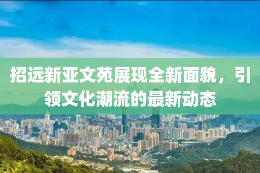 招遠(yuǎn)新亞文苑展現(xiàn)全新面貌，引領(lǐng)文化潮流的最新動(dòng)態(tài)