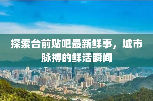 探索臺前貼吧最新鮮事，城市脈搏的鮮活瞬間