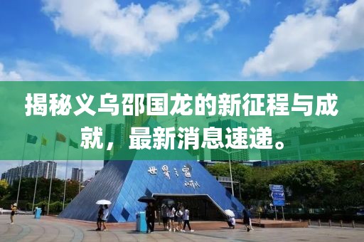 揭秘義烏邵國龍的新征程與成就，最新消息速遞。