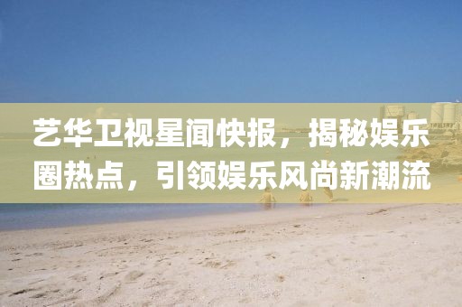 藝華衛(wèi)視星聞快報，揭秘娛樂圈熱點，引領娛樂風尚新潮流