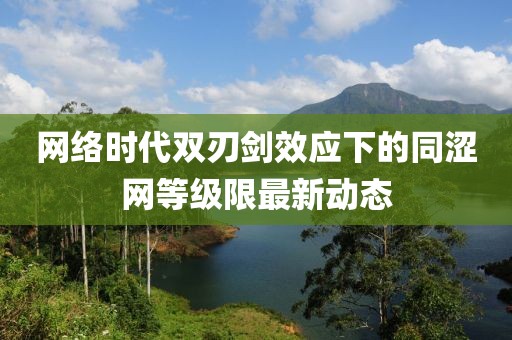 網(wǎng)絡(luò)時代雙刃劍效應(yīng)下的同澀網(wǎng)等級限最新動態(tài)