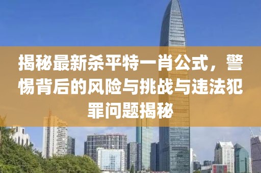 揭秘最新殺平特一肖公式，警惕背后的風(fēng)險與挑戰(zhàn)與違法犯罪問題揭秘