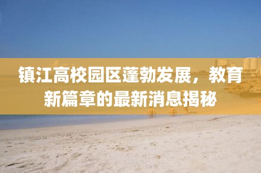 鎮(zhèn)江高校園區(qū)蓬勃發(fā)展，教育新篇章的最新消息揭秘