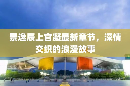 景逸辰上官凝最新章節(jié)，深情交織的浪漫故事