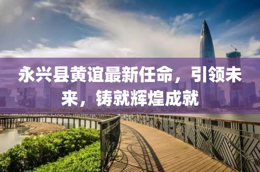 永興縣黃誼最新任命，引領(lǐng)未來(lái)，鑄就輝煌成就