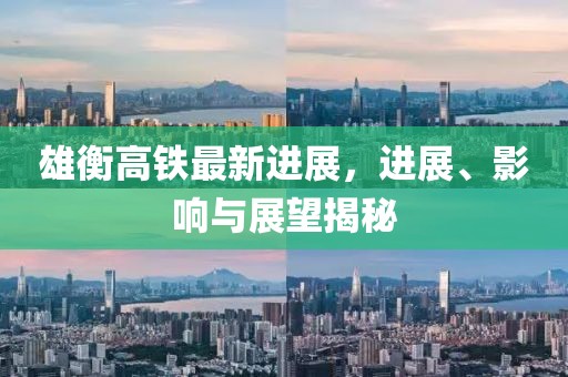 雄衡高鐵最新進(jìn)展，進(jìn)展、影響與展望揭秘