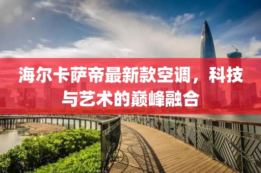 海爾卡薩帝最新款空調(diào)，科技與藝術(shù)的巔峰融合