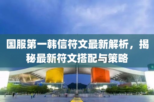 國服第一韓信符文最新解析，揭秘最新符文搭配與策略